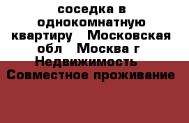 соседка в однокомнатную квартиру - Московская обл., Москва г. Недвижимость » Совместное проживание   . Московская обл.